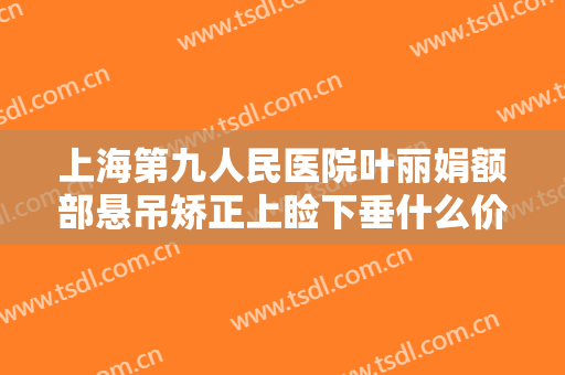 上海第九人民医院叶丽娟额部悬吊矫正上睑下垂什么价格?需要多久恢复?