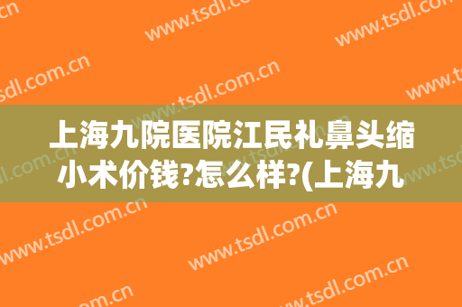 上海九院医院江民礼鼻头缩小术价钱?怎么样?(上海九院鼻翼缩小手术价格)