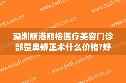 深圳丽港丽格医疗美容门诊部歪鼻矫正术什么价格?好不好?(丽港整形医院)