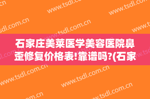 石家庄美莱医学美容医院鼻歪修复价格表!靠谱吗?(石家庄美莱整容医院)