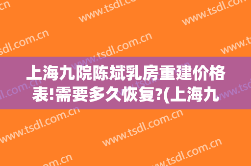 上海九院陈斌乳房重建价格表!需要多久恢复?(上海九院乳房重建多少钱)