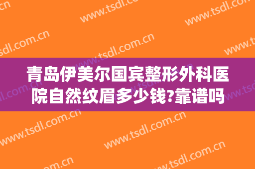 青岛伊美尔国宾整形外科医院自然纹眉多少钱?靠谱吗?(青岛伊美尔隆鼻)
