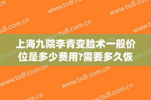 上海九院李青变脸术一般价位是多少费用?需要多久恢复?(上海九院换脸手术图片)