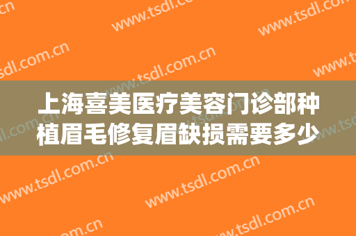 上海喜美医疗美容门诊部种植眉毛修复眉缺损需要多少费用?好不好?(上海种植眉毛哪个医院较好)