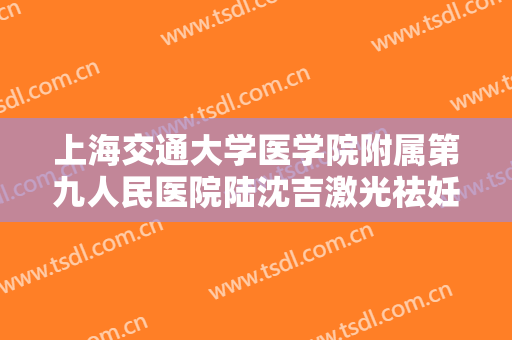 上海交通大学医学院附属第九人民医院陆沈吉激光祛妊娠纹一般多少钱?有哪些优势?