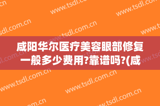 咸阳华尔医疗美容眼部修复一般多少费用?靠谱吗?(咸阳华尔倍丽医疗美容)