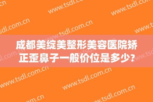 成都美绽美整形美容医院矫正歪鼻子一般价位是多少?效果怎么样?(成都整形正规医美医院)
