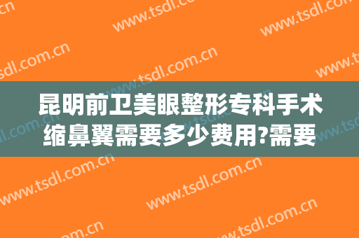 昆明前卫美眼整形专科手术缩鼻翼需要多少费用?需要多久恢复?(单纯的鼻翼缩小手术价格)