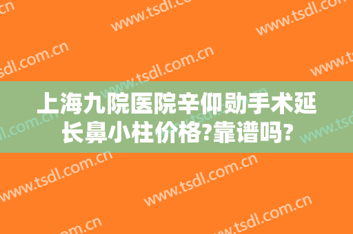 上海九院医院辛仰勋手术延长鼻小柱价格?靠谱吗?