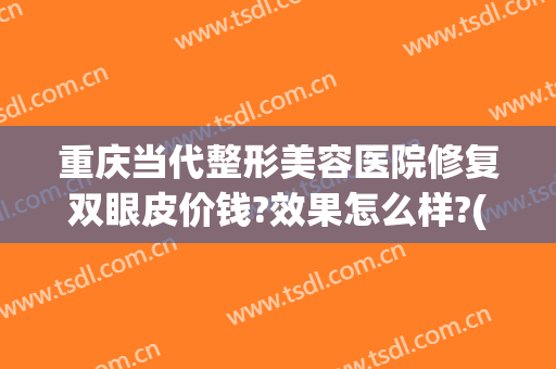 重庆当代整形美容医院修复双眼皮价钱?效果怎么样?(重庆当代整形美容医院双眼皮做得怎样)