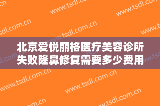 北京爱悦丽格医疗美容诊所失败隆鼻修复需要多少费用?多长时间恢复?