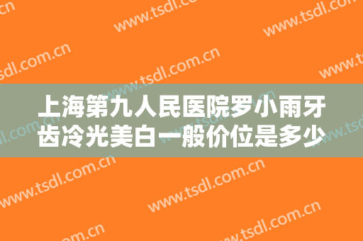 上海第九人民医院罗小雨牙齿冷光美白一般价位是多少?效果怎么样?