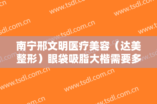南宁邢文明医疗美容（达美整形）眼袋吸脂大楷需要多少钱?贵不贵?
