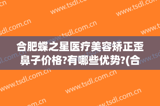 合肥蝶之星医疗美容矫正歪鼻子价格?有哪些优势?(合肥哪家整形医院做鼻子好)