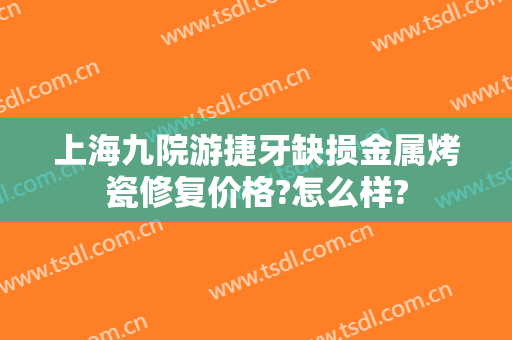 上海九院游捷牙缺损金属烤瓷修复价格?怎么样?