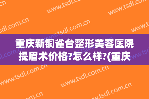 重庆新铜雀台整形美容医院提眉术价格?怎么样?(重庆铜雀台双眼皮修复)