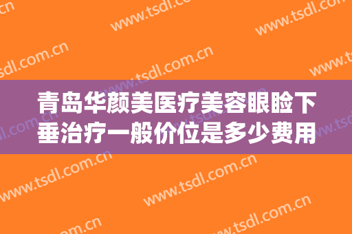 青岛华颜美医疗美容眼睑下垂治疗一般价位是多少费用?贵不贵?(青岛华颜美整形美容医院)