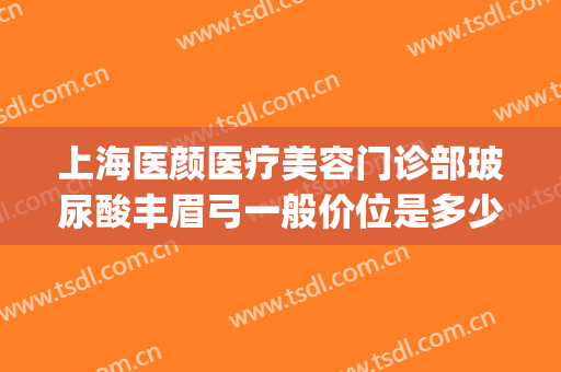 上海医颜医疗美容门诊部玻尿酸丰眉弓一般价位是多少钱?怎么样?(玻尿酸丰眉弓压眼睛)