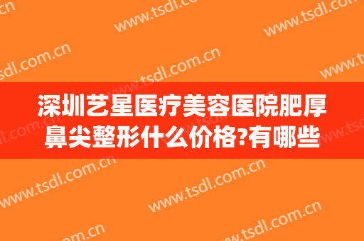 深圳艺星医疗美容医院肥厚鼻尖整形什么价格?有哪些优势?(深圳市艺星整形医院)