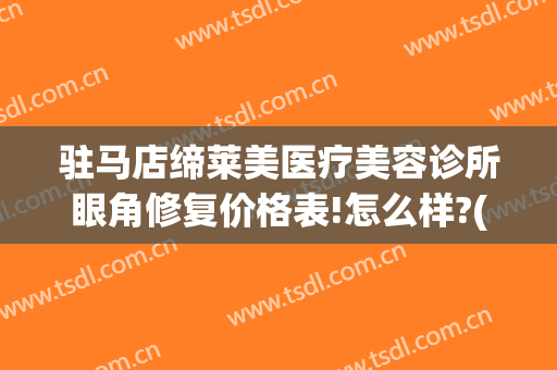 驻马店缔莱美医疗美容诊所眼角修复价格表!怎么样?(驻马店缔莱美整形)
