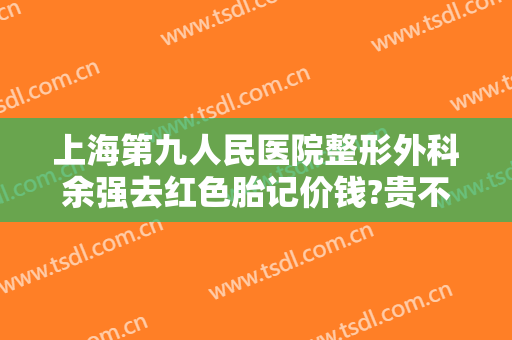 上海第九人民医院整形外科余强去红色胎记价钱?贵不贵?