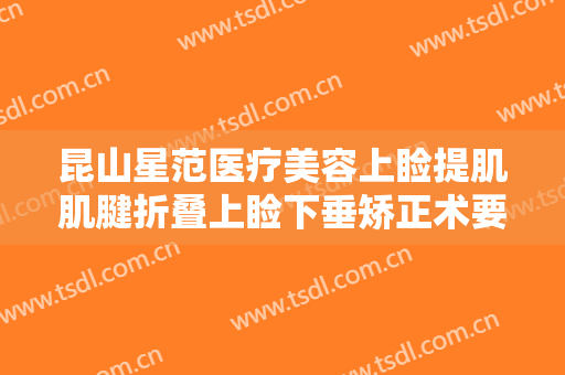 昆山星范医疗美容上睑提肌肌腱折叠上睑下垂矫正术要多少钱?靠谱吗?