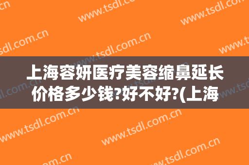 上海容妍医疗美容缩鼻延长价格多少钱?好不好?(上海容妍做鼻子好吗)