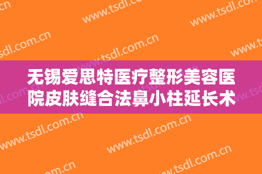 无锡爱思特医疗整形美容医院皮肤缝合法鼻小柱延长术一般多少钱?怎么样?