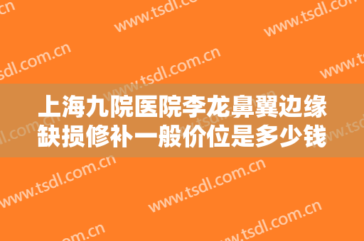 上海九院医院李龙鼻翼边缘缺损修补一般价位是多少钱?需要多久恢复?