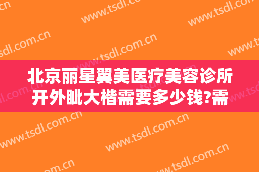 北京丽星翼美医疗美容诊所开外眦大楷需要多少钱?需要多久恢复?