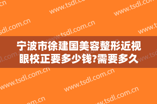 宁波市徐建国美容整形近视眼校正要多少钱?需要多久恢复?