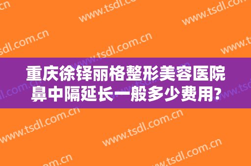 重庆徐铎丽格整形美容医院鼻中隔延长一般多少费用?贵不贵?