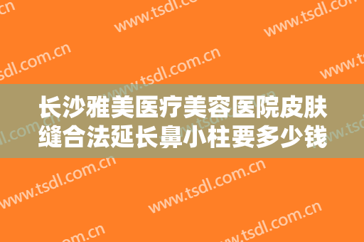 长沙雅美医疗美容医院皮肤缝合法延长鼻小柱要多少钱?效果怎么样?