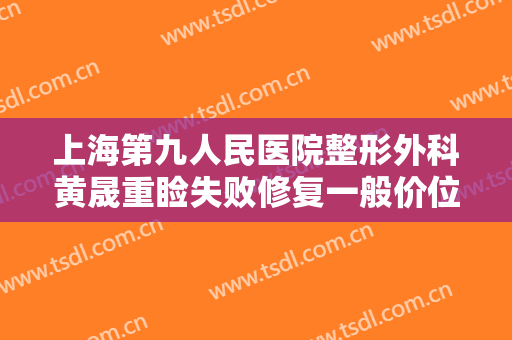 上海第九人民医院整形外科黄晟重睑失败修复一般价位是多少钱?可靠吗?
