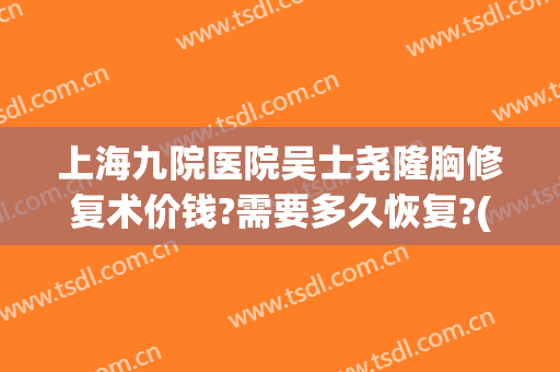 上海九院医院吴士尧隆胸修复术价钱?需要多久恢复?(上海九院隆胸价格)