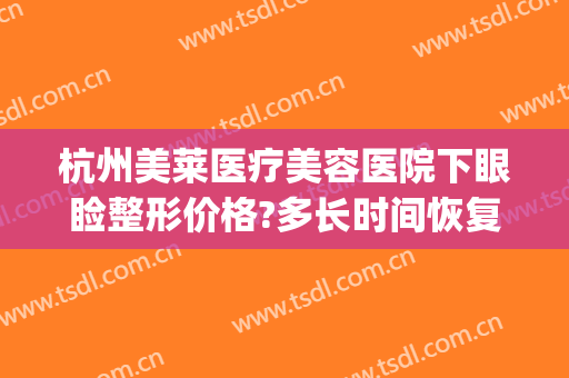 杭州美莱医疗美容医院下眼睑整形价格?多长时间恢复?(杭州美莱美容整形医院地址)