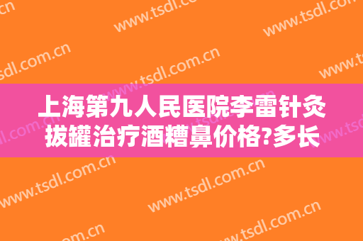 上海第九人民医院李雷针灸拔罐治疗酒糟鼻价格?多长时间恢复?