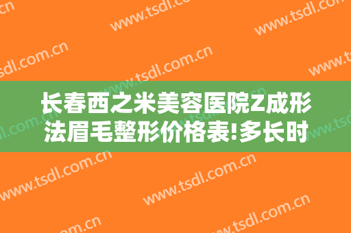 长春西之米美容医院Z成形法眉毛整形价格表!多长时间恢复?