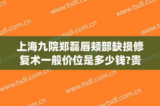 上海九院郑磊唇颊部缺损修复术一般价位是多少钱?贵不贵?(上海九院唇裂修复多少钱)