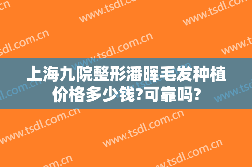 上海九院整形潘晖毛发种植价格多少钱?可靠吗?