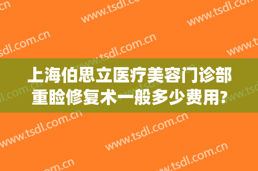 上海伯思立医疗美容门诊部重睑修复术一般多少费用?需要多久恢复?(伯思立医疗美容机构)