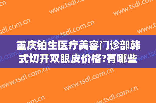 重庆铂生医疗美容门诊部韩式切开双眼皮价格?有哪些优势?(重庆铂生医疗美容门诊部怎么样)