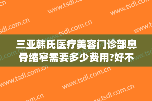 三亚韩氏医疗美容门诊部鼻骨缩窄需要多少费用?好不好?(中专士兵考军校)
