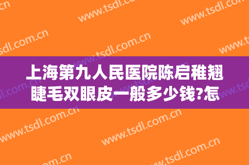 上海第九人民医院陈启稚翘睫毛双眼皮一般多少钱?怎么样?(上海复旦大学第九人民医院整形科哪个医生好一点)