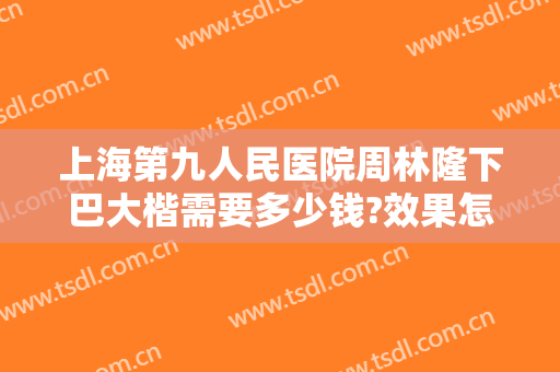 上海第九人民医院周林隆下巴大楷需要多少钱?效果怎么样?