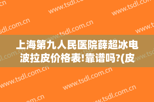 上海第九人民医院薛超冰电波拉皮价格表!靠谱吗?(皮秒 上海九院)