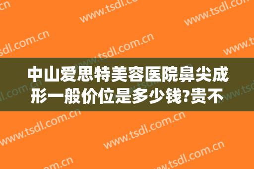 中山爱思特美容医院鼻尖成形一般价位是多少钱?贵不贵?(中山爱思特整容医院)