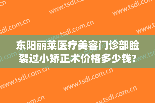 东阳丽莱医疗美容门诊部睑裂过小矫正术价格多少钱?效果怎么样?(东阳丽莱整形)
