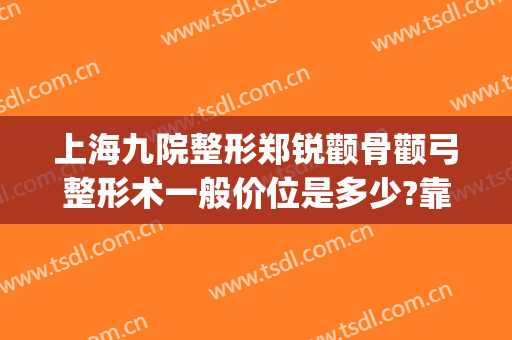 上海九院整形郑锐颧骨颧弓整形术一般价位是多少?靠谱吗?(上海九院颧骨整形多少钱)