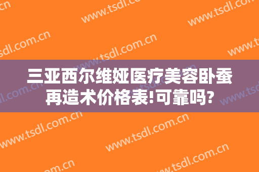 三亚西尔维娅医疗美容卧蚕再造术价格表!可靠吗?